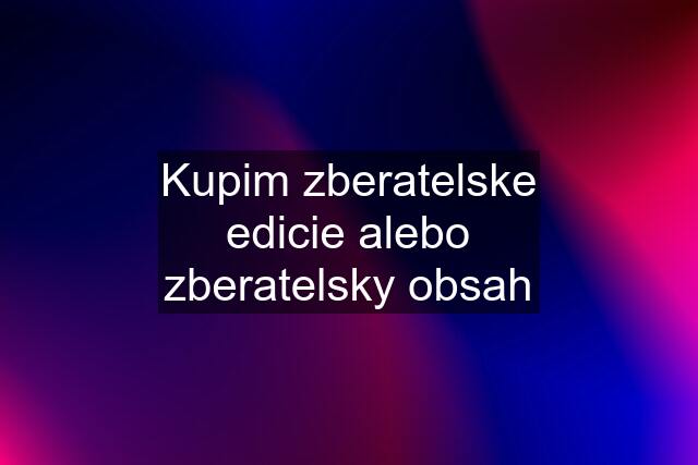 Kupim zberatelske edicie alebo zberatelsky obsah