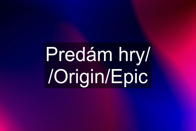 Predám hry/ /Origin/Epic