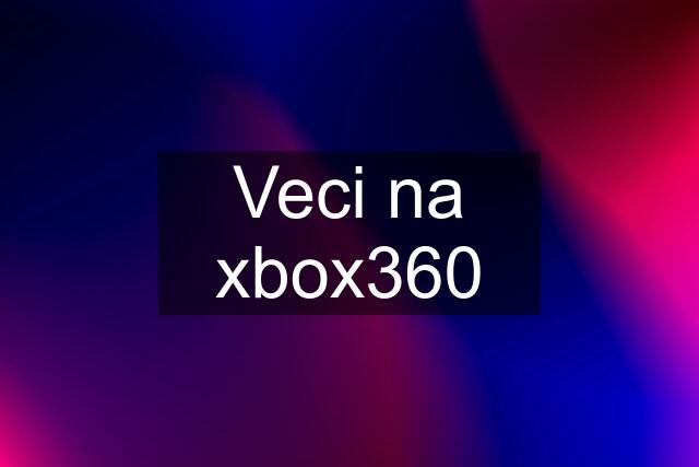 Veci na xbox360