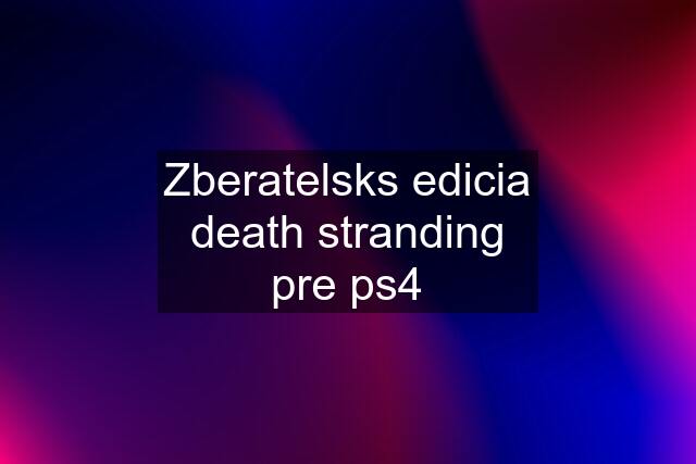 Zberatelsks edicia death stranding pre ps4