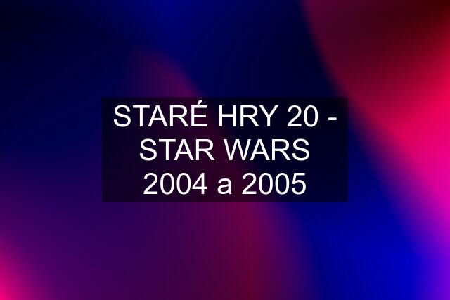 STARÉ HRY 20 - STAR WARS 2004 a 2005