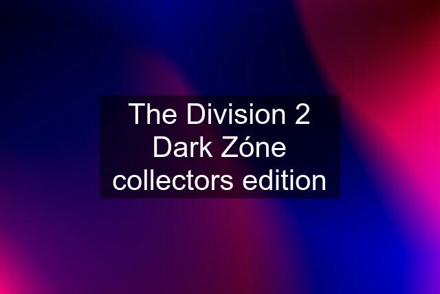 The Division 2 Dark Zóne collectors edition