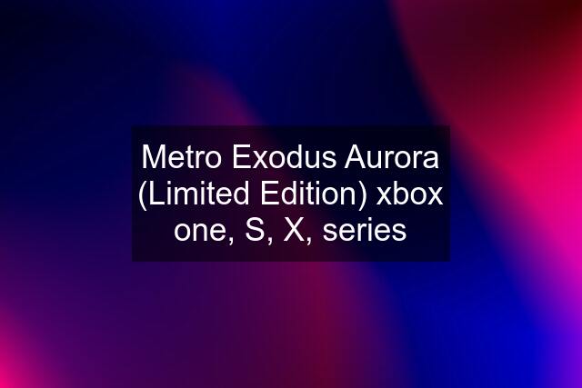 Metro Exodus Aurora (Limited Edition) xbox one, S, X, series