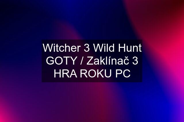 Witcher 3 Wild Hunt GOTY / Zaklínač 3 HRA ROKU PC