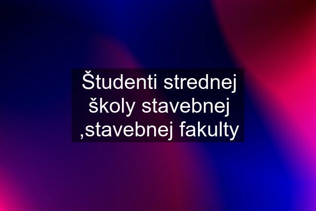 Študenti strednej školy stavebnej ,stavebnej fakulty