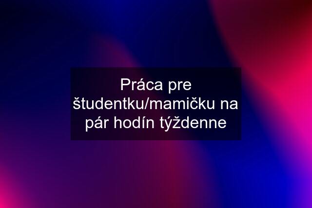 Práca pre študentku/mamičku na pár hodín týždenne