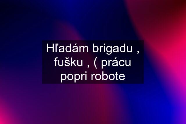 Hľadám brigadu , fušku , ( prácu popri robote