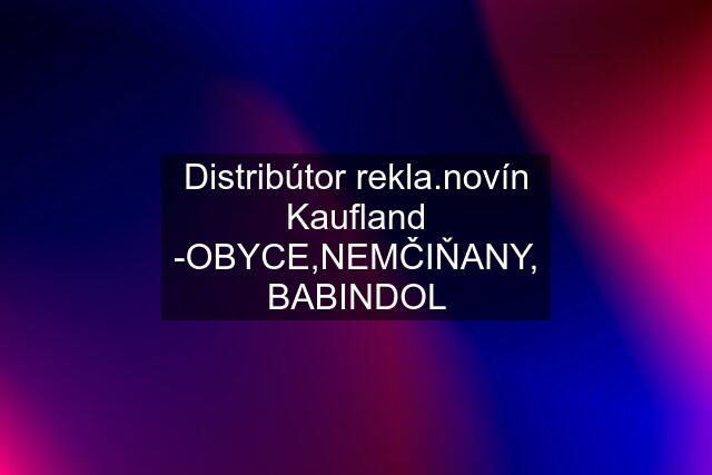 Distribútor rekla.novín Kaufland -OBYCE,NEMČIŇANY, BABINDOL