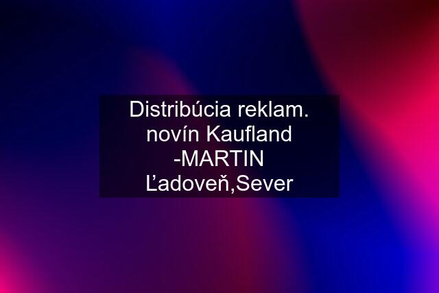 Distribúcia reklam. novín Kaufland -MARTIN Ľadoveň,Sever