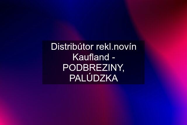 Distribútor rekl.novín Kaufland - PODBREZINY, PALÚDZKA