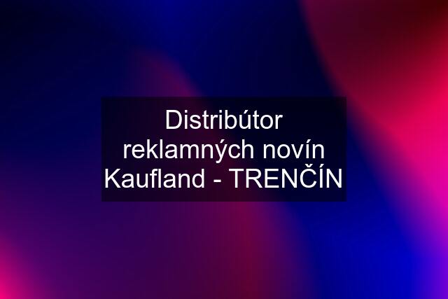 Distribútor reklamných novín Kaufland - TRENČÍN