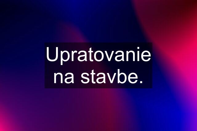 Upratovanie na stavbe.