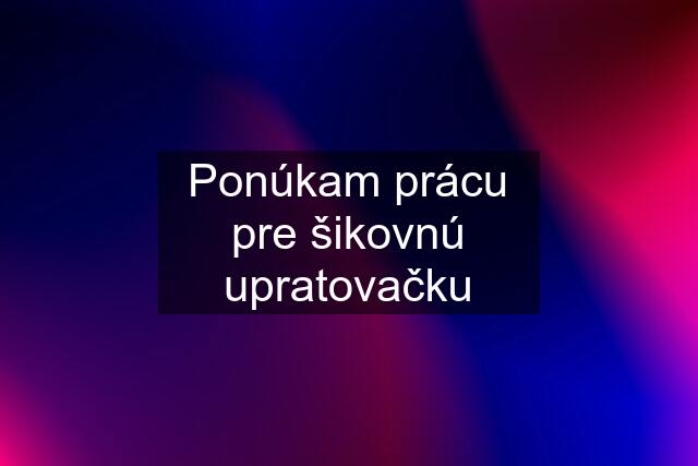 Ponúkam prácu pre šikovnú upratovačku