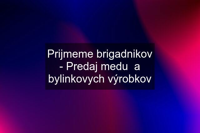 Prijmeme brigadnikov - Predaj medu  a bylinkovych výrobkov