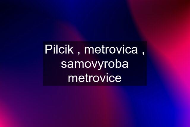 Pilcik , metrovica , samovyroba metrovice