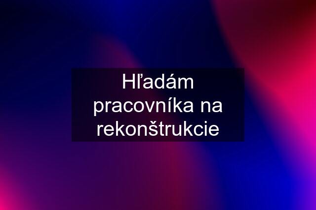 Hľadám pracovníka na rekonštrukcie