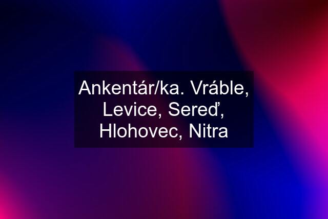 Ankentár/ka. Vráble, Levice, Sereď, Hlohovec, Nitra