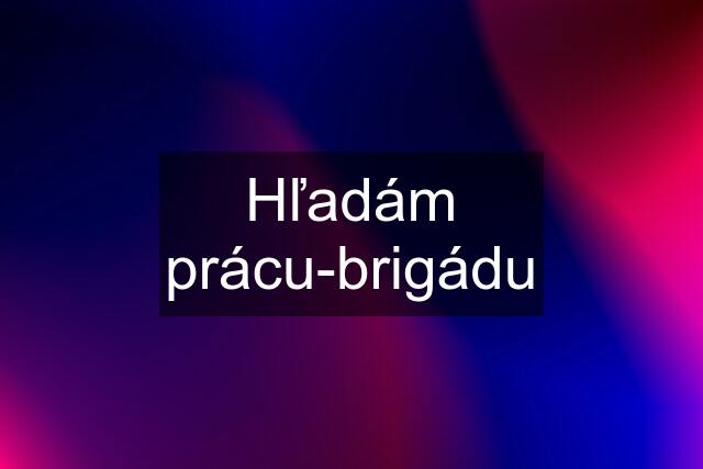 Hľadám prácu-brigádu