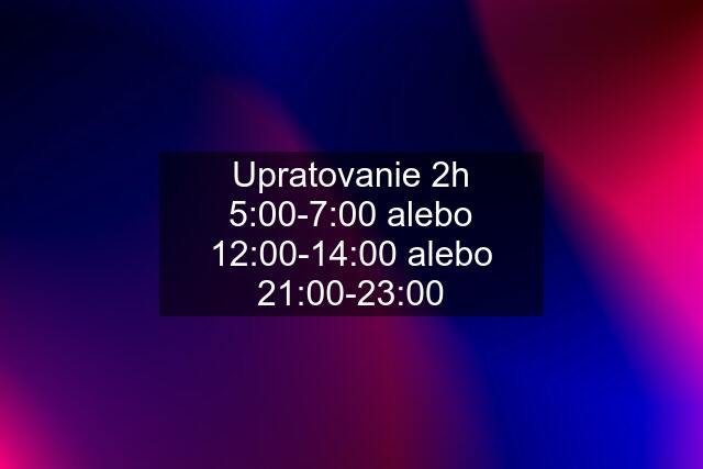 Upratovanie 2h 5:00-7:00 alebo 12:00-14:00 alebo 21:00-23:00