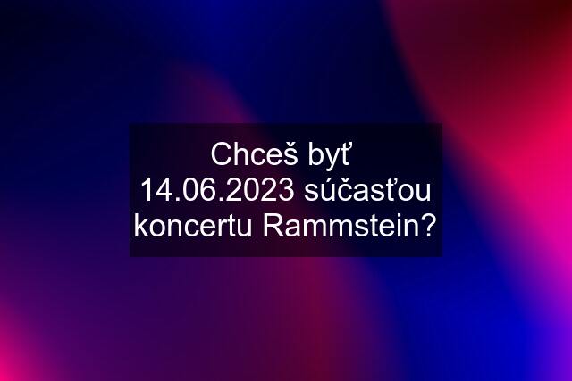 Chceš byť  14.06.2023 súčasťou koncertu Rammstein?