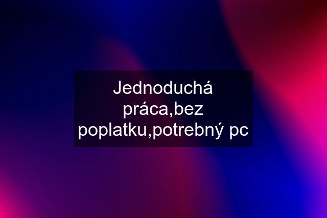 Jednoduchá práca,bez poplatku,potrebný pc