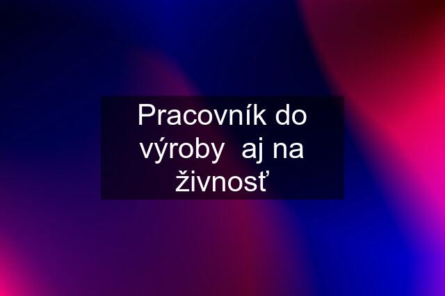 Pracovník do výroby  aj na živnosť