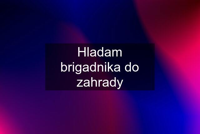 Hladam brigadnika do zahrady