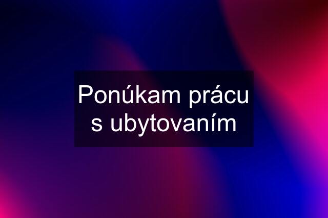 Ponúkam prácu s ubytovaním