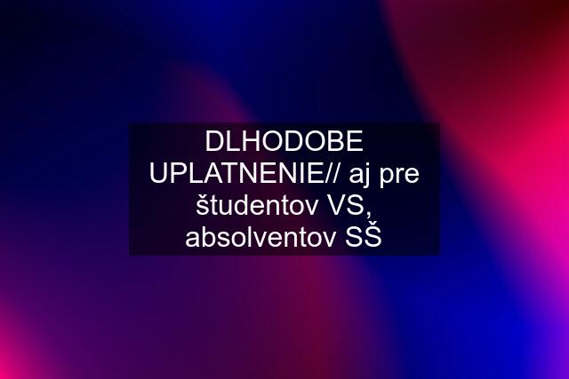 DLHODOBE UPLATNENIE// aj pre študentov VS, absolventov SŠ