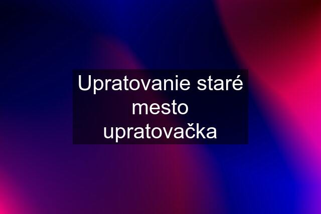 Upratovanie staré mesto upratovačka