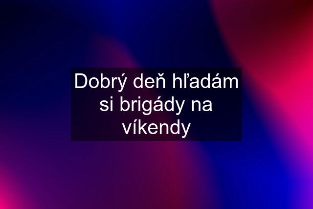 Dobrý deň hľadám si brigády na víkendy