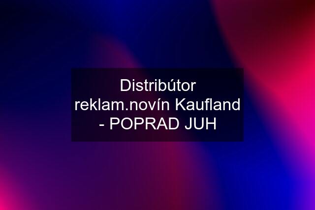 Distribútor reklam.novín Kaufland - POPRAD JUH