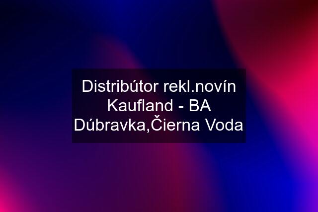 Distribútor rekl.novín Kaufland - BA Dúbravka,Čierna Voda