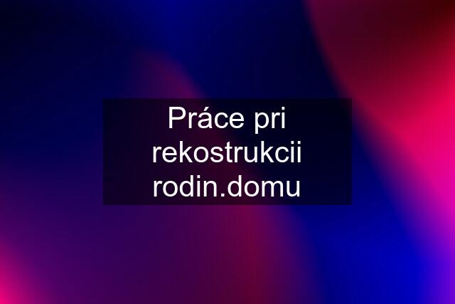 Práce pri rekostrukcii rodin.domu