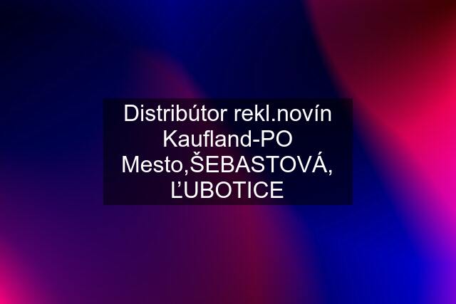 Distribútor rekl.novín Kaufland-PO Mesto,ŠEBASTOVÁ, ĽUBOTICE