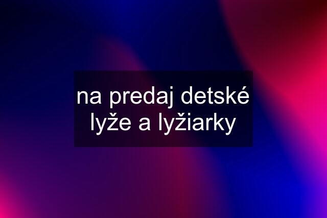 na predaj detské lyže a lyžiarky