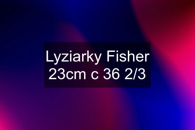 Lyziarky Fisher 23cm c 36 2/3