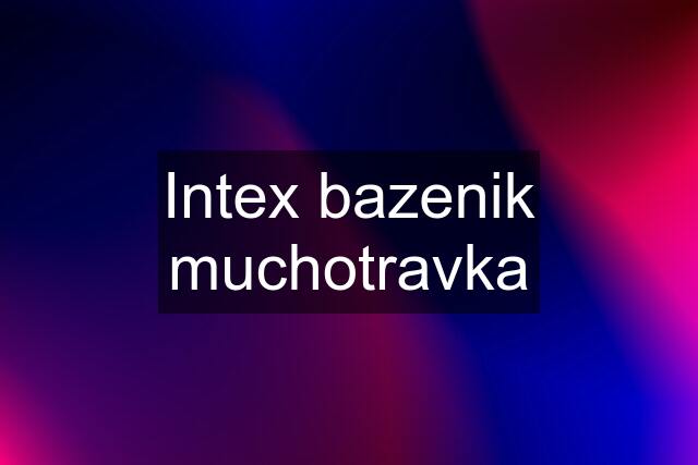 Intex bazenik muchotravka