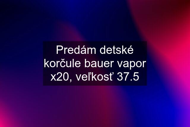 Predám detské korčule bauer vapor x20, veľkosť 37.5