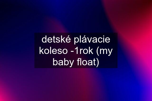 detské plávacie koleso -1rok (my baby float)