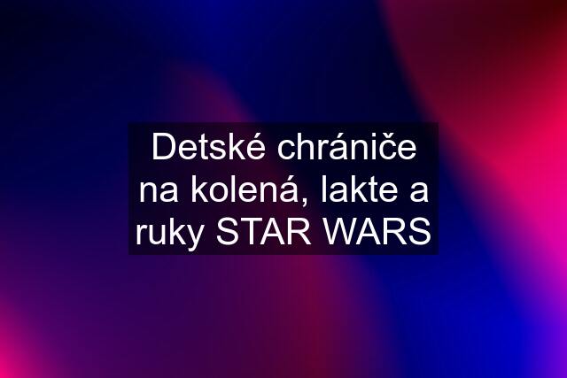 Detské chrániče na kolená, lakte a ruky STAR WARS