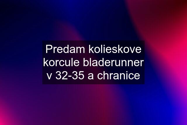 Predam kolieskove korcule bladerunner v 32-35 a chranice