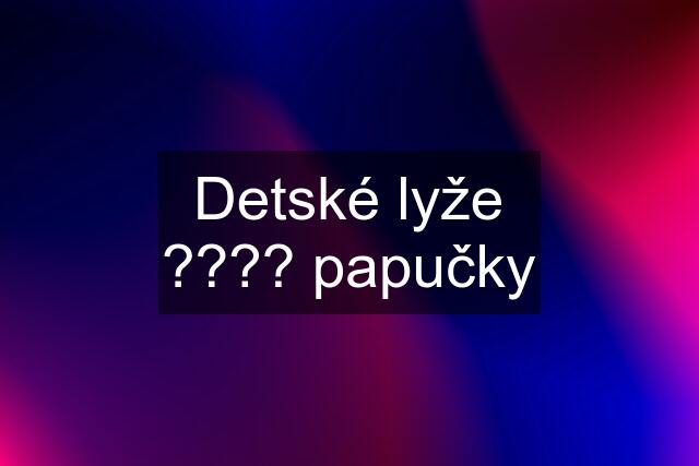 Detské lyže ???? papučky