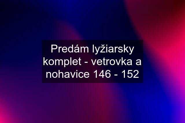 Predám lyžiarsky komplet - vetrovka a nohavice 146 - 152