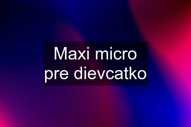 Maxi micro pre dievcatko