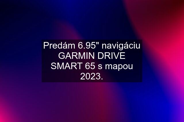 Predám 6.95" navigáciu GARMIN DRIVE SMART 65 s mapou 2023.