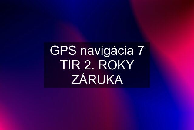 GPS navigácia 7 TIR 2. ROKY ZÁRUKA