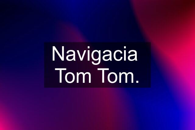 Navigacia  Tom Tom.