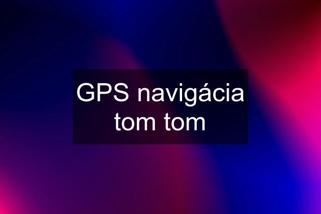 GPS navigácia tom tom