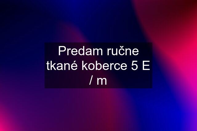 Predam ručne tkané koberce 5 E / m